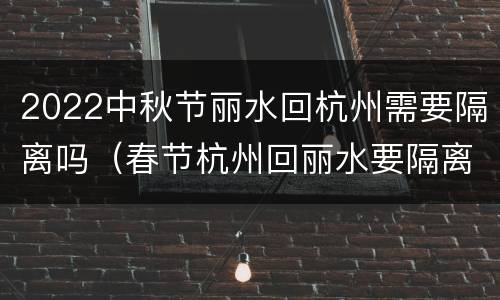 2022中秋节丽水回杭州需要隔离吗（春节杭州回丽水要隔离吗）