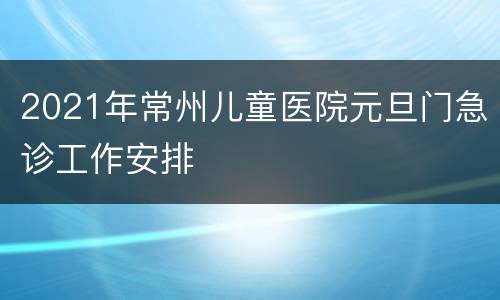 2021年常州儿童医院元旦门急诊工作安排