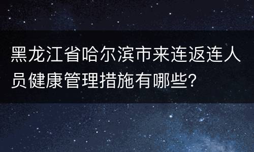 黑龙江省哈尔滨市来连返连人员健康管理措施有哪些？