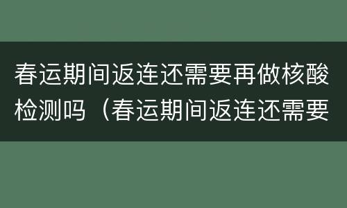 春运期间返连还需要再做核酸检测吗（春运期间返连还需要再做核酸检测吗现在）