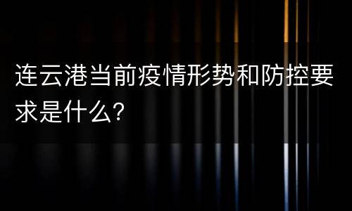 连云港当前疫情形势和防控要求是什么？