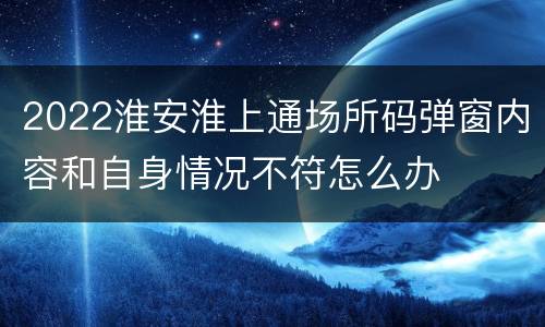 2022淮安淮上通场所码弹窗内容和自身情况不符怎么办