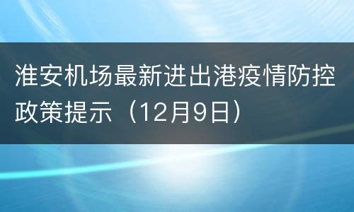 淮安机场最新进出港疫情防控政策提示（12月9日）