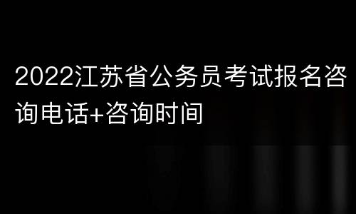 2022江苏省公务员考试报名咨询电话+咨询时间