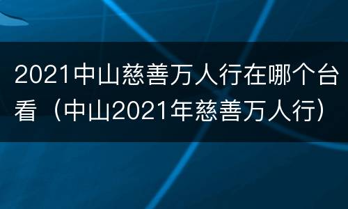 2021中山慈善万人行在哪个台看（中山2021年慈善万人行）