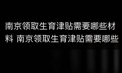 南京领取生育津贴需要哪些材料 南京领取生育津贴需要哪些材料呢
