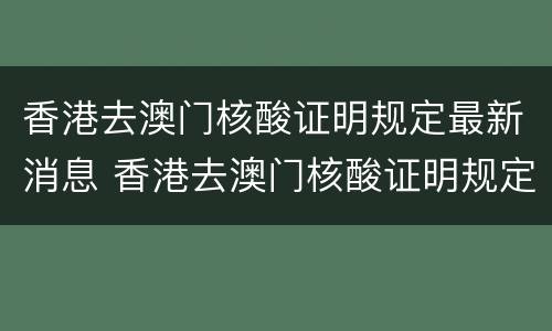香港去澳门核酸证明规定最新消息 香港去澳门核酸证明规定最新消息是什么