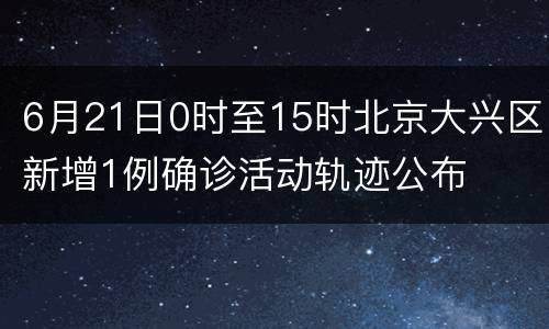6月21日0时至15时北京大兴区新增1例确诊活动轨迹公布