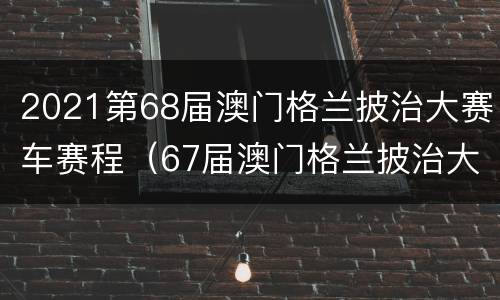 2021第68届澳门格兰披治大赛车赛程（67届澳门格兰披治大赛车赛程）