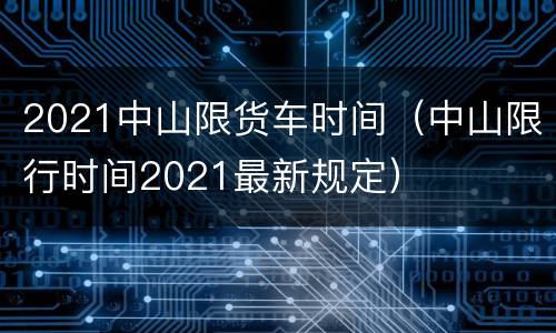 2021中山限货车时间（中山限行时间2021最新规定）