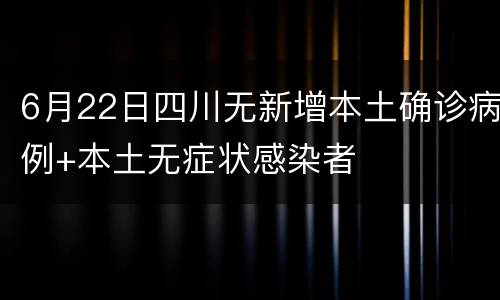 6月22日四川无新增本土确诊病例+本土无症状感染者
