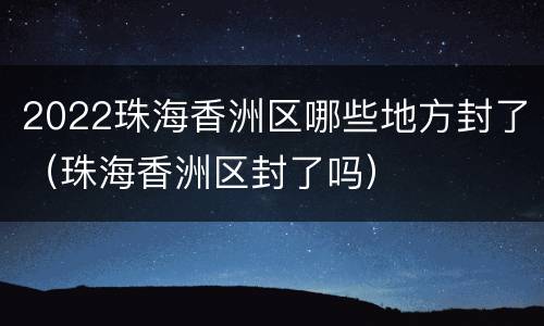 2022珠海香洲区哪些地方封了（珠海香洲区封了吗）