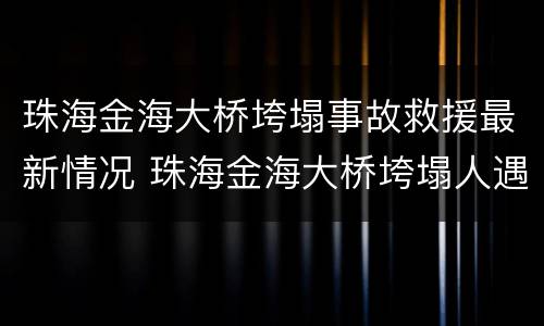 珠海金海大桥垮塌事故救援最新情况 珠海金海大桥垮塌人遇难