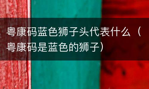 粤康码蓝色狮子头代表什么（粤康码是蓝色的狮子）