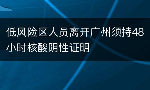 低风险区人员离开广州须持48小时核酸阴性证明