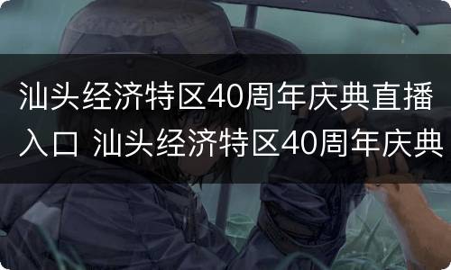汕头经济特区40周年庆典直播入口 汕头经济特区40周年庆典直播入口官网