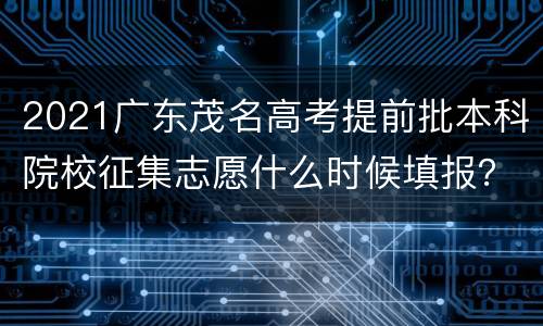 2021广东茂名高考提前批本科院校征集志愿什么时候填报？