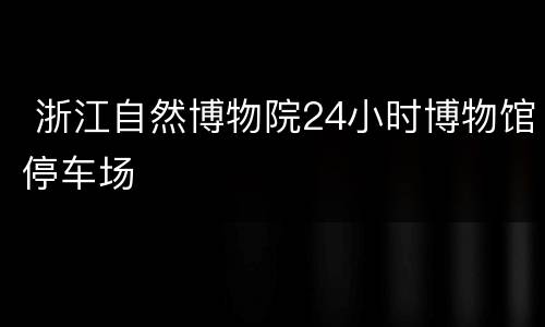  浙江自然博物院24小时博物馆停车场