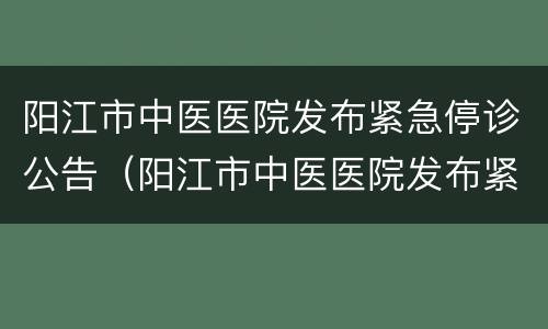 阳江市中医医院发布紧急停诊公告（阳江市中医医院发布紧急停诊公告时间）