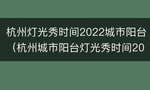 杭州灯光秀时间2022城市阳台（杭州城市阳台灯光秀时间2021元旦）
