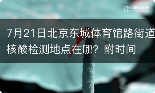 7月21日北京东城体育馆路街道核酸检测地点在哪？附时间