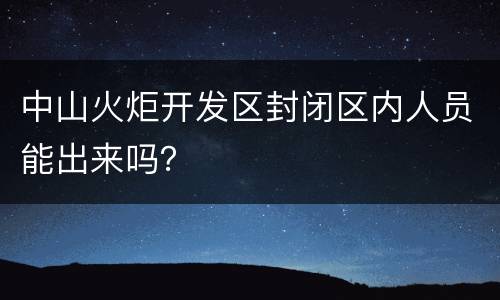 中山火炬开发区封闭区内人员能出来吗？