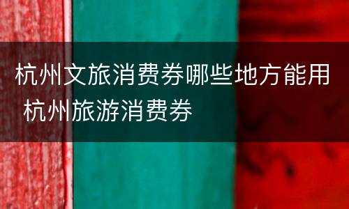 杭州文旅消费券哪些地方能用 杭州旅游消费券