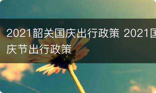 2021韶关国庆出行政策 2021国庆节出行政策