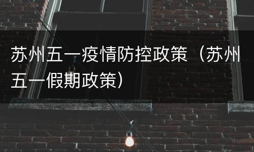 苏州五一疫情防控政策（苏州五一假期政策）