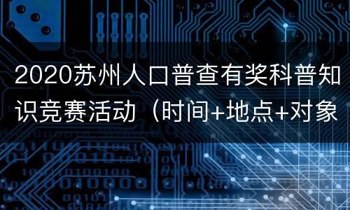 2020苏州人口普查有奖科普知识竞赛活动（时间+地点+对象+内容）