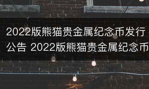 2022版熊猫贵金属纪念币发行公告 2022版熊猫贵金属纪念币预约