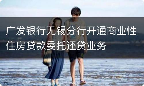 广发银行无锡分行开通商业性住房贷款委托还贷业务