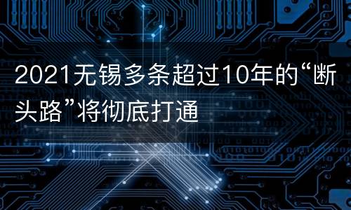 2021无锡多条超过10年的“断头路”将彻底打通
