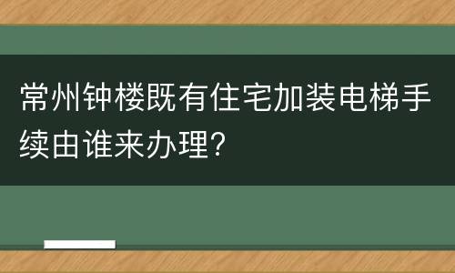 常州钟楼既有住宅加装电梯手续由谁来办理?