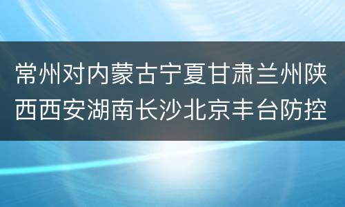 常州对内蒙古宁夏甘肃兰州陕西西安湖南长沙北京丰台防控政策