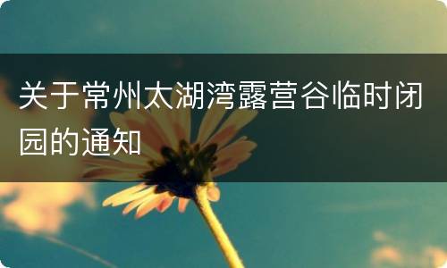 关于常州太湖湾露营谷临时闭园的通知