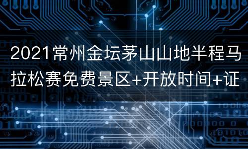 2021常州金坛茅山山地半程马拉松赛免费景区+开放时间+证件要求