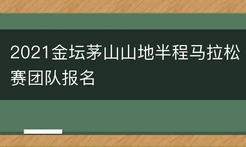 2021金坛茅山山地半程马拉松赛团队报名