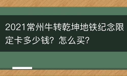 2021常州牛转乾坤地铁纪念限定卡多少钱？怎么买？