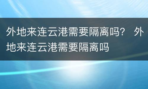 外地来连云港需要隔离吗？ 外地来连云港需要隔离吗