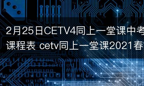 2月25日CETV4同上一堂课中考课程表 cetv同上一堂课2021春季