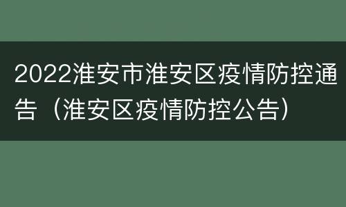2022淮安市淮安区疫情防控通告（淮安区疫情防控公告）