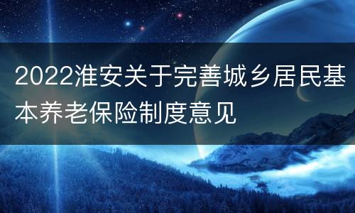 2022淮安关于完善城乡居民基本养老保险制度意见