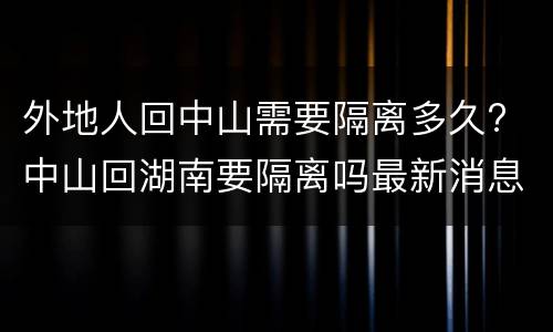外地人回中山需要隔离多久? 中山回湖南要隔离吗最新消息