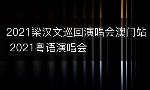 2021梁汉文巡回演唱会澳门站 2021粤语演唱会