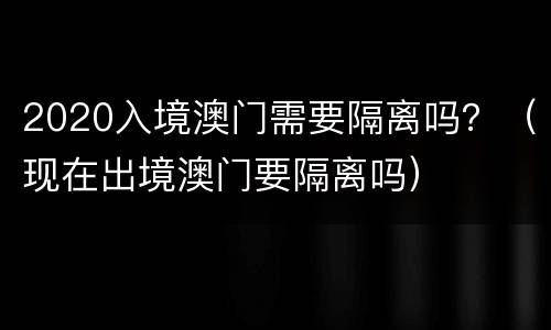 2020入境澳门需要隔离吗？（现在出境澳门要隔离吗）