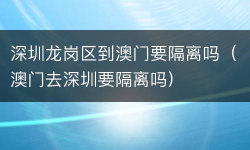 深圳龙岗区到澳门要隔离吗（澳门去深圳要隔离吗）