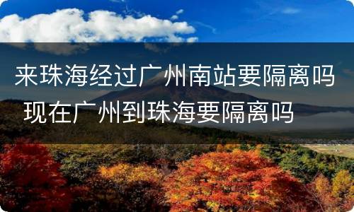 来珠海经过广州南站要隔离吗 现在广州到珠海要隔离吗