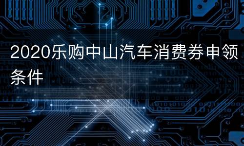 2020乐购中山汽车消费券申领条件