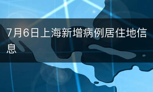 7月6日上海新增病例居住地信息